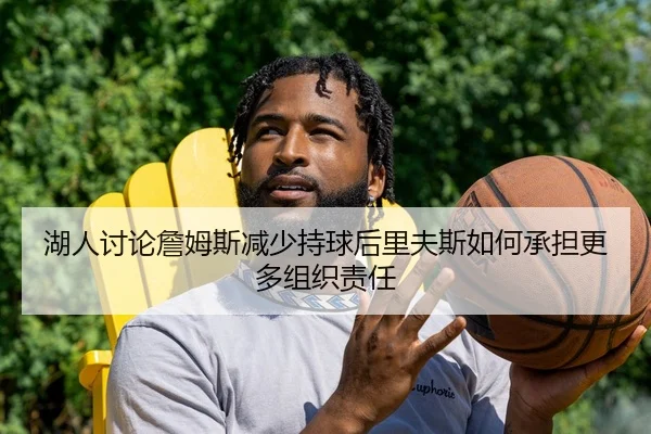 湖人讨论詹姆斯减少持球后里夫斯如何承担更多组织责任