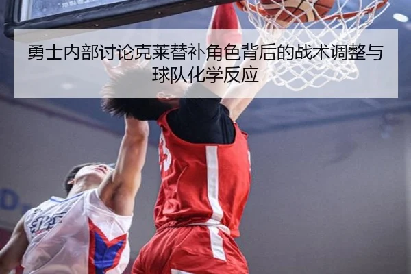 勇士内部讨论克莱替补角色背后的战术调整与球队化学反应